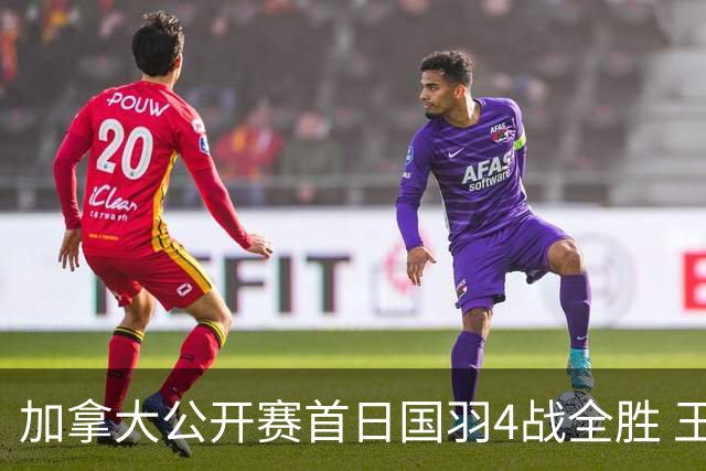 加拿大公开赛首日国羽4战全胜 王正行2连胜进正赛
