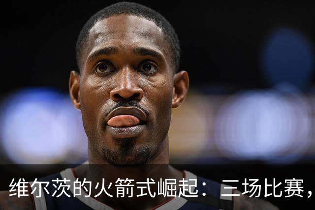 维尔茨的火箭式崛起：三场比赛，三次神助攻！