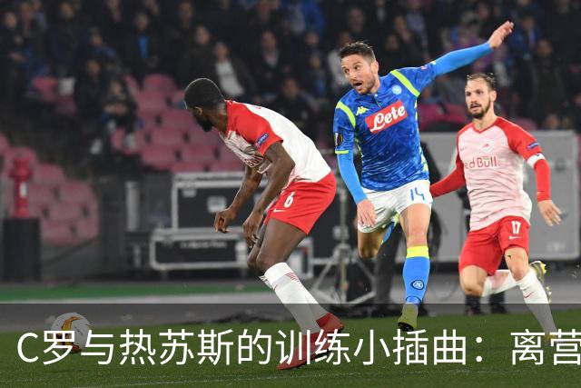 C罗与热苏斯的训练小插曲：离营风波背后的秘密